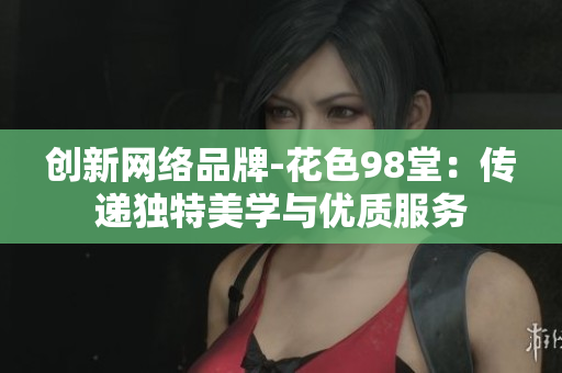 创新网络品牌-花色98堂：传递独特美学与优质服务