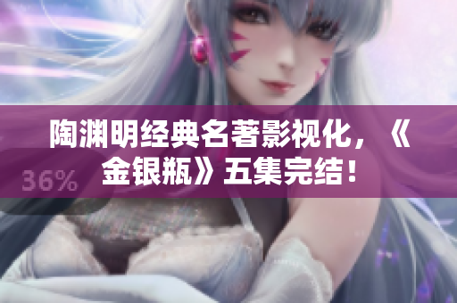 陶渊明经典名著影视化，《金银瓶》五集完结！