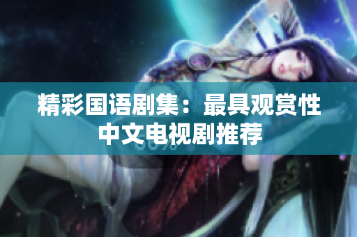 精彩国语剧集：最具观赏性中文电视剧推荐