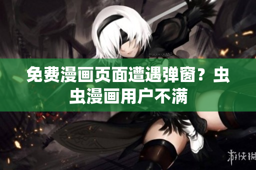 免费漫画页面遭遇弹窗？虫虫漫画用户不满