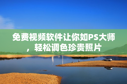 免费视频软件让你如PS大师，轻松调色珍贵照片