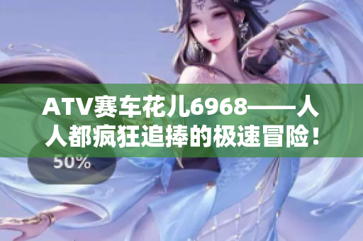 ATV赛车花儿6968——人人都疯狂追捧的极速冒险！