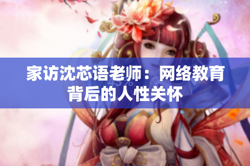 家访沈芯语老师：网络教育背后的人性关怀