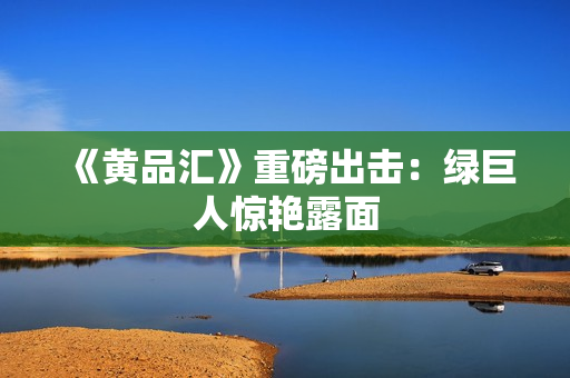 《黄品汇》重磅出击：绿巨人惊艳露面