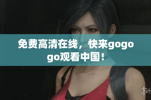 免费高清在线，快来gogogo观看中国！