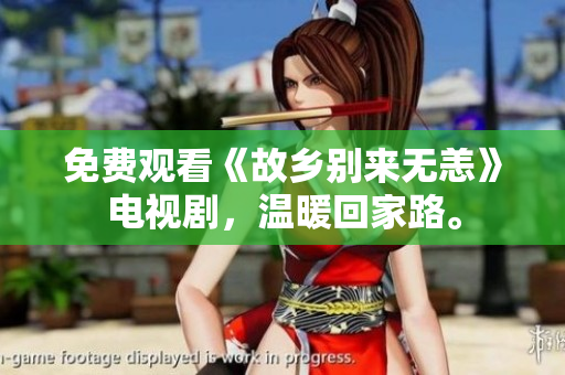免费观看《故乡别来无恙》电视剧，温暖回家路。
