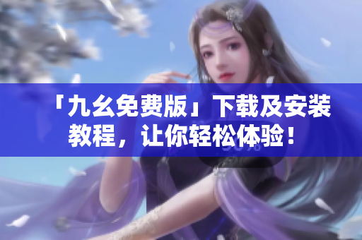 「九幺免费版」下载及安装教程，让你轻松体验！