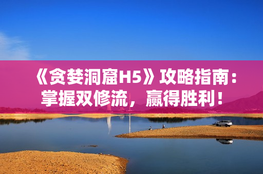 《贪婪洞窟H5》攻略指南：掌握双修流，赢得胜利！
