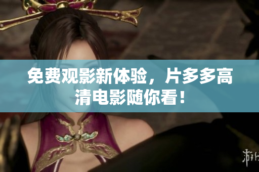 免费观影新体验，片多多高清电影随你看！