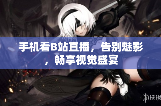 手机看B站直播，告别魅影，畅享视觉盛宴
