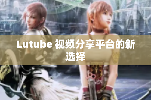 Lutube 视频分享平台的新选择