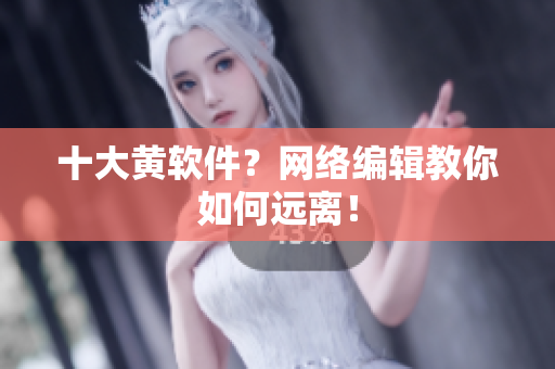 十大黄软件？网络编辑教你如何远离！