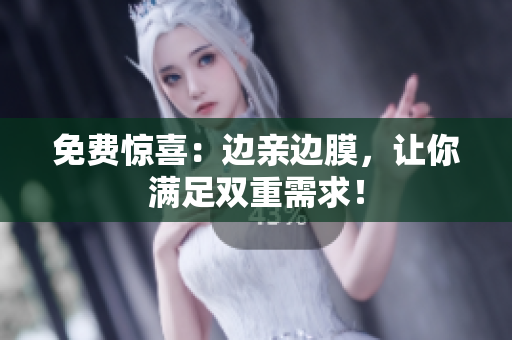 免费惊喜：边亲边膜，让你满足双重需求！