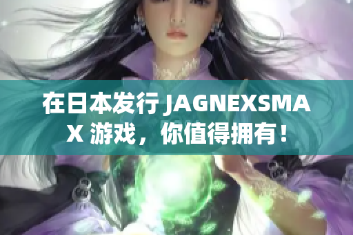 在日本发行 JAGNEXSMAX 游戏，你值得拥有！
