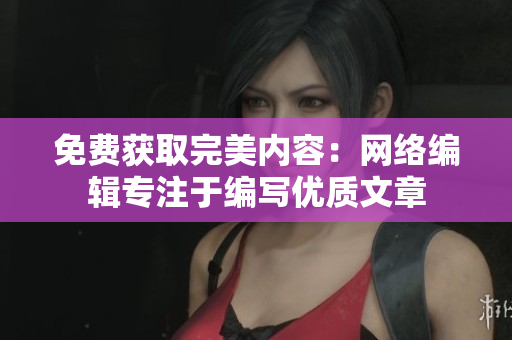 免费获取完美内容：网络编辑专注于编写优质文章