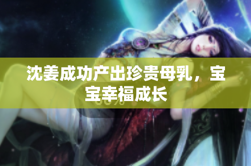 沈姜成功产出珍贵母乳，宝宝幸福成长