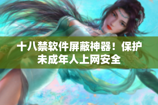 十八禁软件屏蔽神器！保护未成年人上网安全