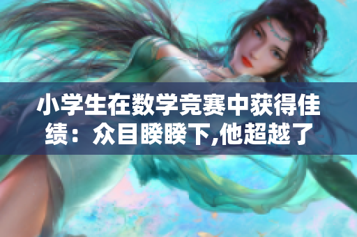 小学生在数学竞赛中获得佳绩：众目睽睽下,他超越了自我