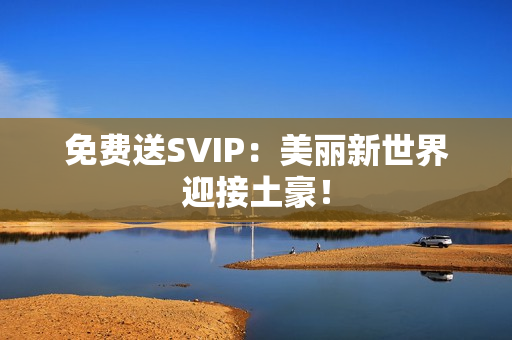免费送SVIP：美丽新世界迎接土豪！