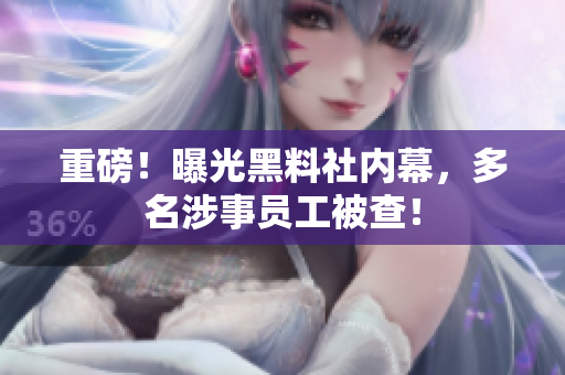 重磅！曝光黑料社内幕，多名涉事员工被查！