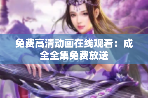 免费高清动画在线观看：成全全集免费放送
