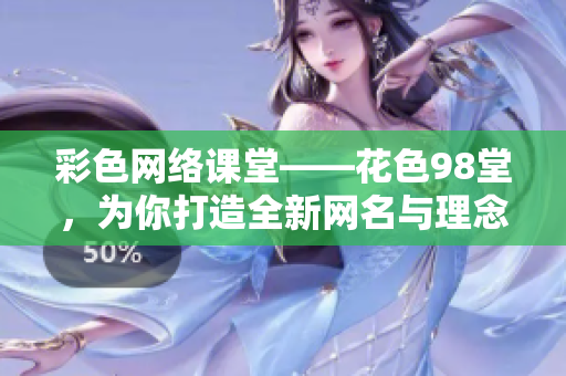 彩色网络课堂——花色98堂，为你打造全新网名与理念