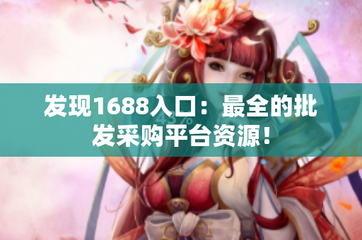 发现1688入口：最全的批发采购平台资源！