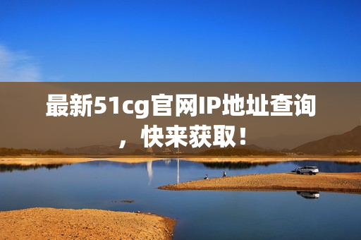 最新51cg官网IP地址查询，快来获取！