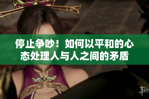 停止争吵！如何以平和的心态处理人与人之间的矛盾