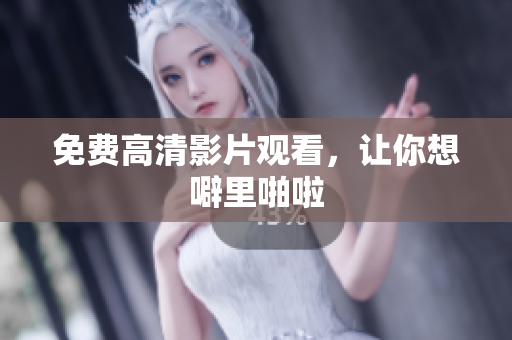 免费高清影片观看，让你想噼里啪啦