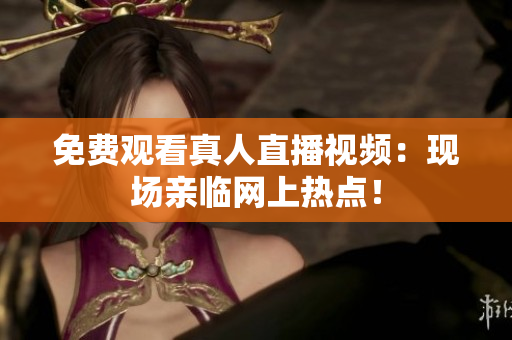 免费观看真人直播视频：现场亲临网上热点！