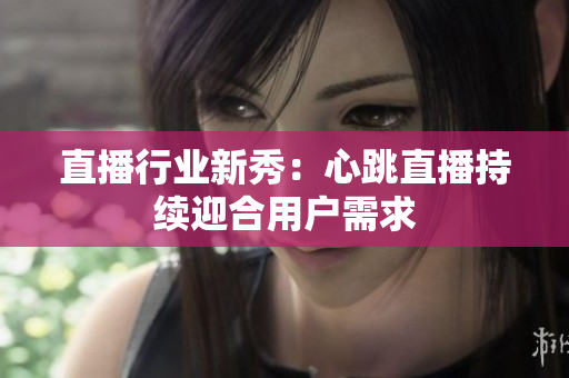 直播行业新秀：心跳直播持续迎合用户需求