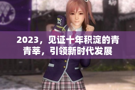 2023，见证十年积淀的青青莘，引领新时代发展