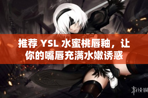 推荐 YSL 水蜜桃唇釉，让你的嘴唇充满水嫩诱惑