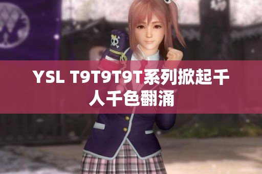 YSL T9T9T9T系列掀起千人千色翻涌