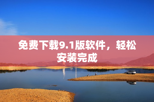 免费下载9.1版软件，轻松安装完成