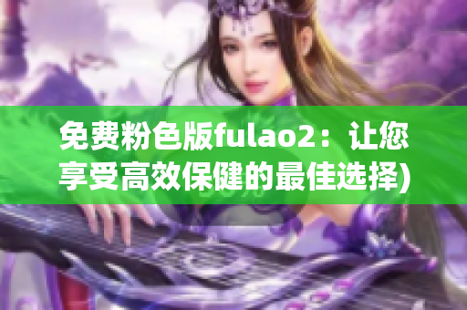 免费粉色版fulao2：让您享受高效保健的最佳选择)
