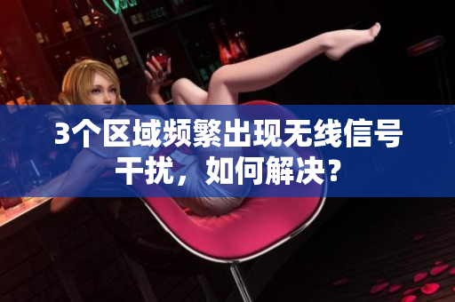 3个区域频繁出现无线信号干扰，如何解决？