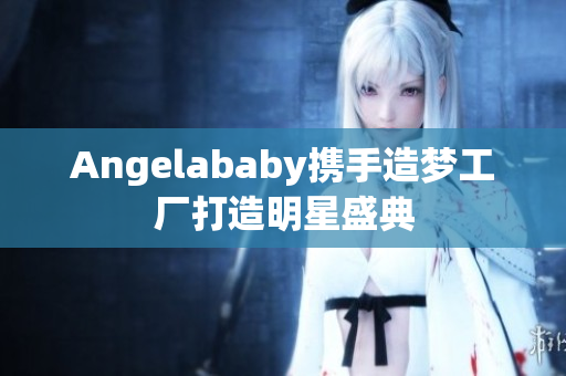 Angelababy携手造梦工厂打造明星盛典