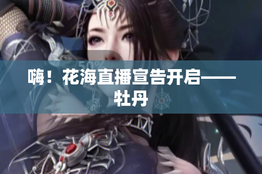嗨！花海直播宣告开启——牡丹