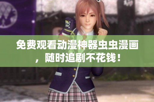 免费观看动漫神器虫虫漫画，随时追剧不花钱！