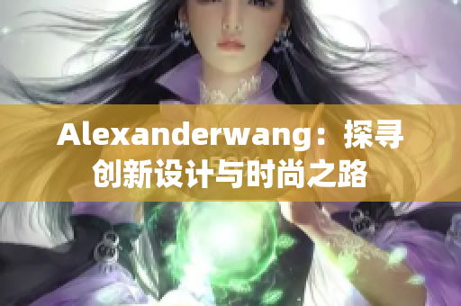 Alexanderwang：探寻创新设计与时尚之路