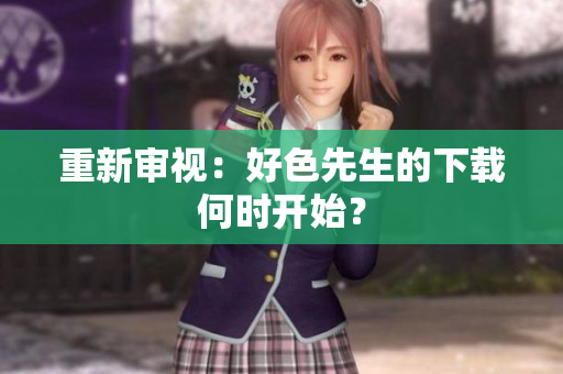 重新审视：好色先生的下载何时开始？