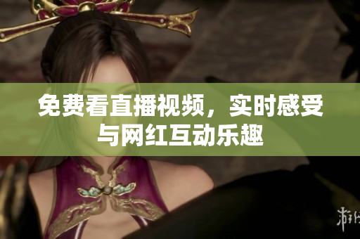 免费看直播视频，实时感受与网红互动乐趣