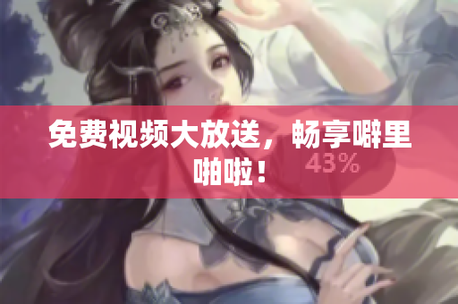 免费视频大放送，畅享噼里啪啦！