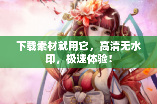 下载素材就用它，高清无水印，极速体验！