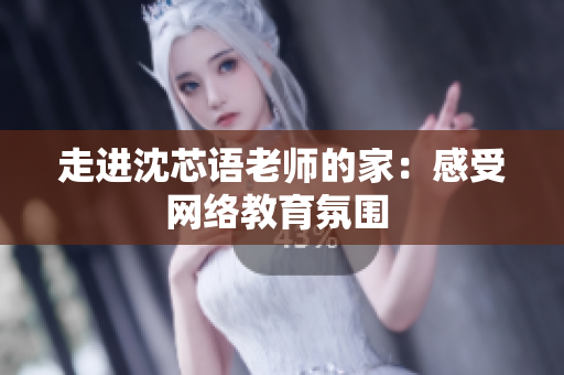 走进沈芯语老师的家：感受网络教育氛围 