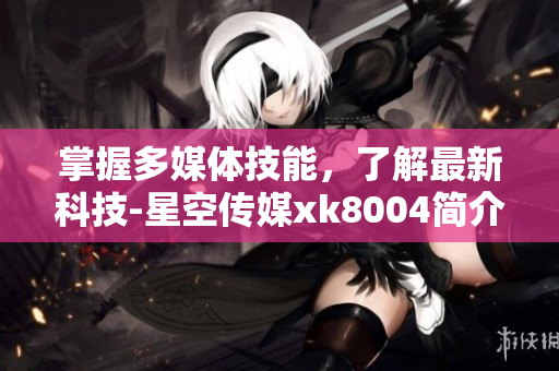 掌握多媒体技能，了解最新科技-星空传媒xk8004简介
