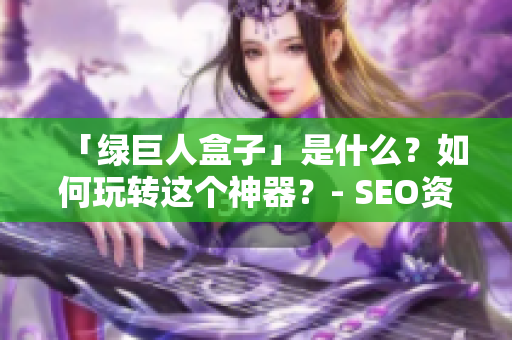 「绿巨人盒子」是什么？如何玩转这个神器？- SEO资讯