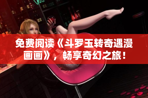 免费阅读《斗罗玉转奇遇漫画画》，畅享奇幻之旅！